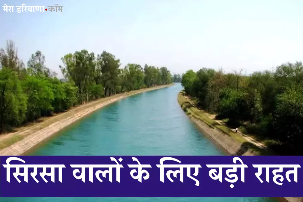 सिरसा वालों के लिए बड़ी राहत, इन नहरों में आज से छोड़ा गया पानी, टेल तक गांवों को मिलेगा लाभ