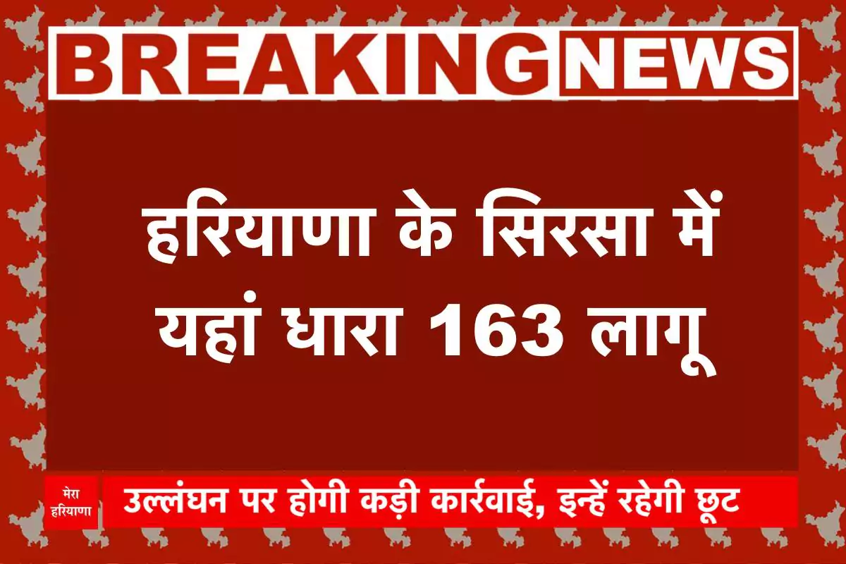 हरियाणा के सिरसा में यहां धारा 163 लागू, उल्लंघन पर होगी कड़ी कार्रवाई, इन्हें रहेगी छूट
