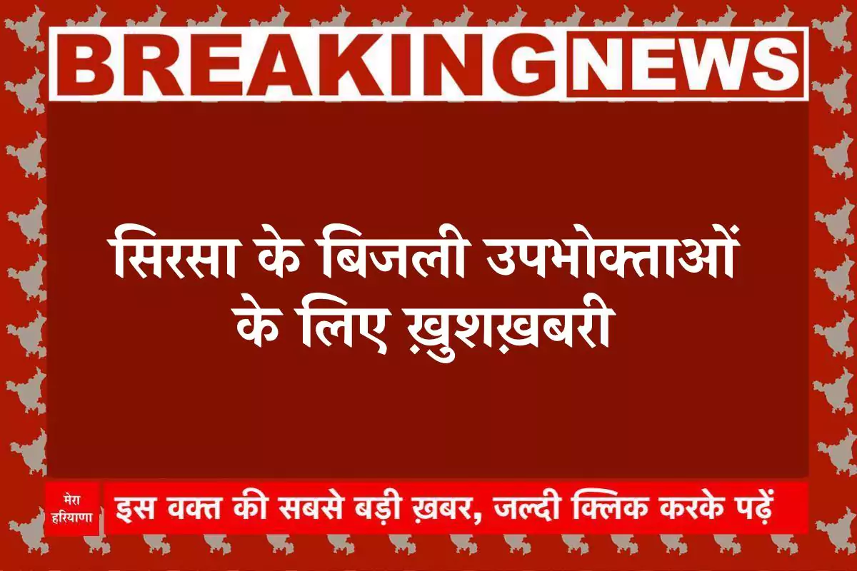 सिरसा के बिजली उपभोक्ताओं के लिए ख़ुशख़बरी, आज कर लें ये काम, मिलेगा बड़ा फायदा