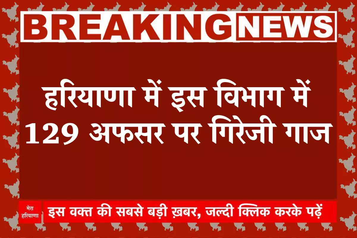 हरियाणा में इस विभाग में 129 अफसर पर गिरेजी गाज