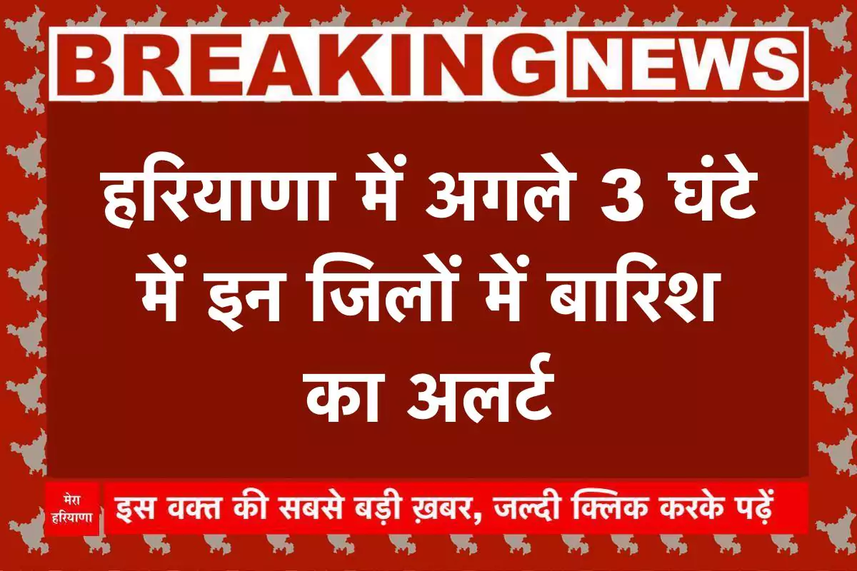 हरियाणा में फिर बदला मौसम का मिजाज: अगले 3 घंटे में इन जिलों में बारिश का अलर्ट, जानें अपने जिले का हाल