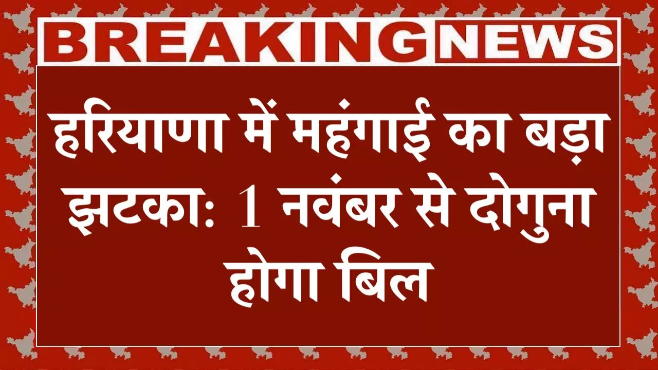 हरियाणा में महंगाई का बड़ा झटका: 1 नवंबर से दोगुना होगा बिल