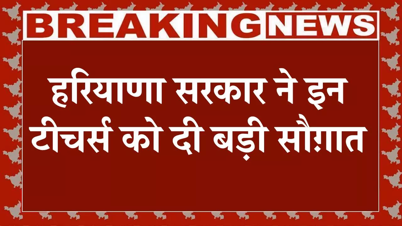 हरियाणा सरकार ने इन टीचर्स को दी बड़ी सौग़ात