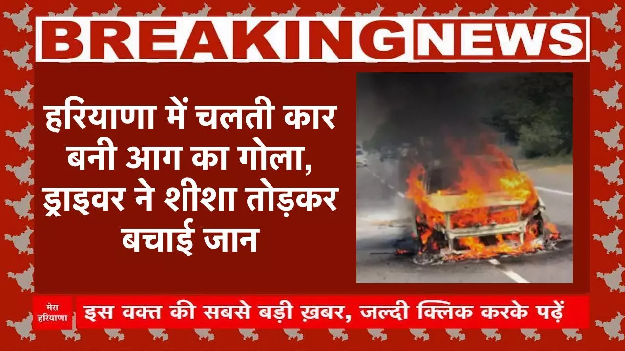 हरियाणा में चलती कार बनी आग का गोला, ड्राइवर ने शीशा तोड़कर बचाई जान