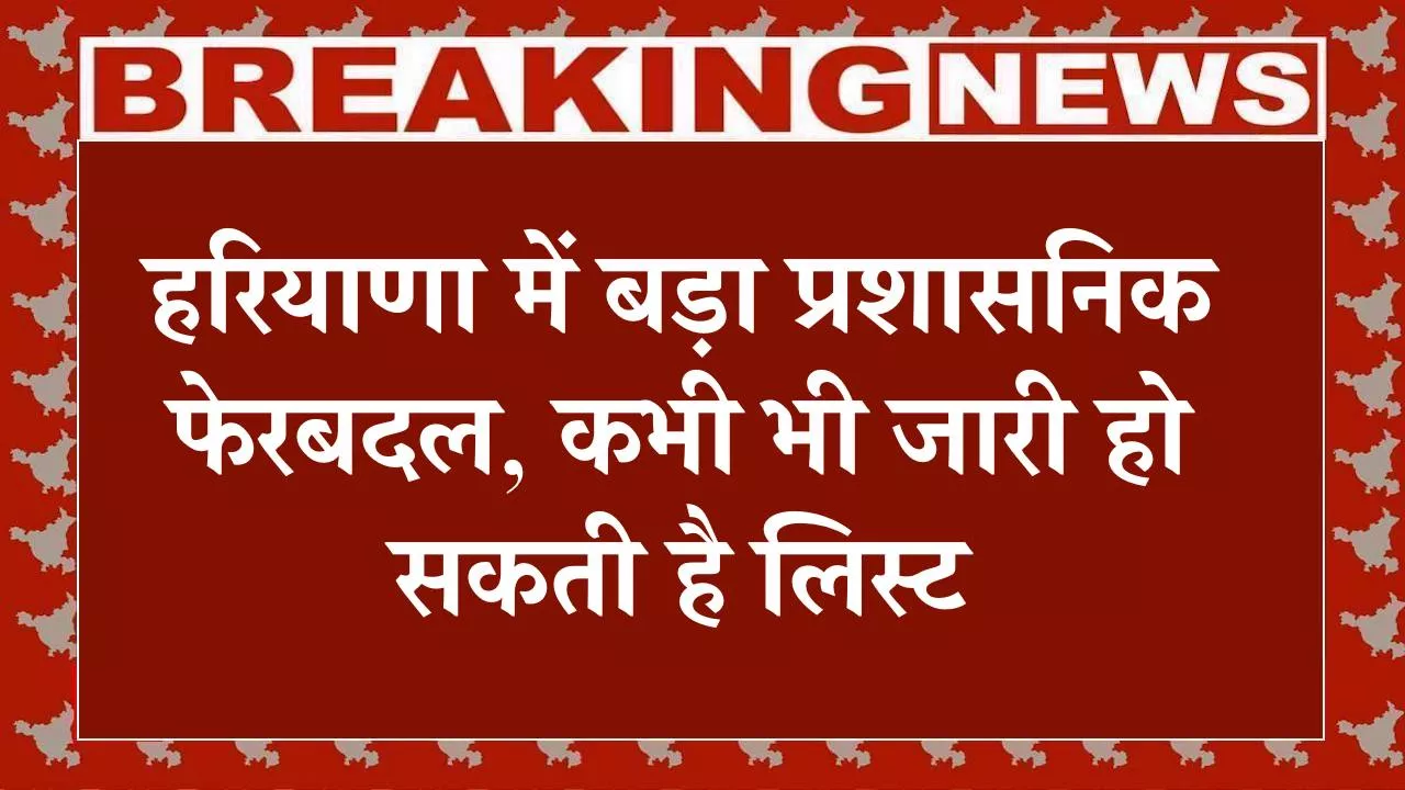 Harayana IAS And HCS Transfer: हरियाणा में बड़ा प्रशासनिक फेरबदल, कभी भी जारी हो सकती है लिस्ट