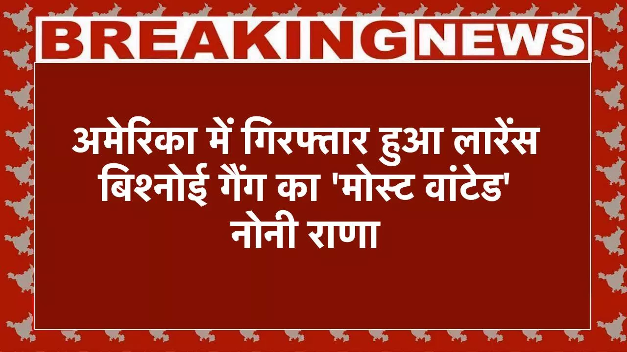 अमेरिका में गिरफ्तार हुआ लारेंस बिश्नोई गैंग का 'मोस्ट वांटेड' नोनी राणा