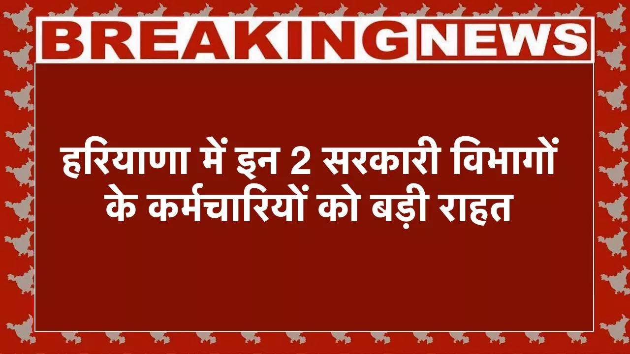हरियाणा में इन 2 सरकारी विभागों के कर्मचारियों को बड़ी राहत