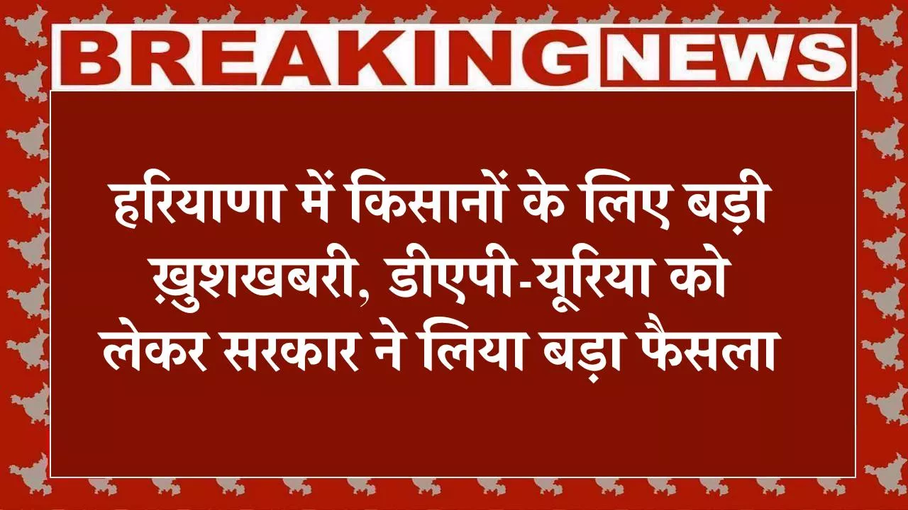 हरियाणा में किसानों के लिए बड़ी ख़ुशखबरी, डीएपी-यूरिया को लेकर सरकार ने लिया बड़ा फैसला
