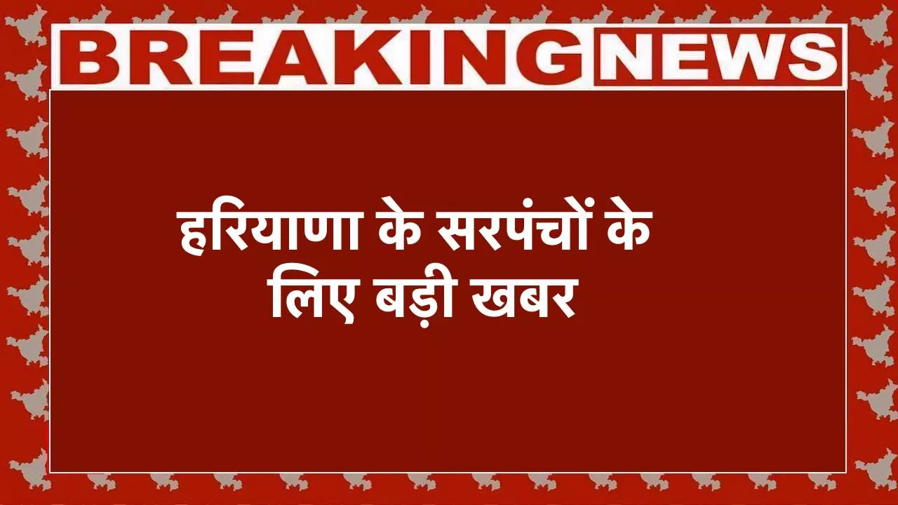 हरियाणा के सरपंचों के लिए बड़ी खबर