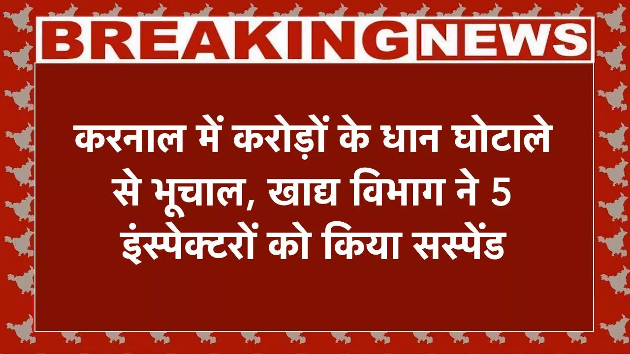 करनाल में करोड़ों के धान घोटाले से भूचाल, खाद्य विभाग ने 5 इंस्पेक्टरों को किया सस्पेंड