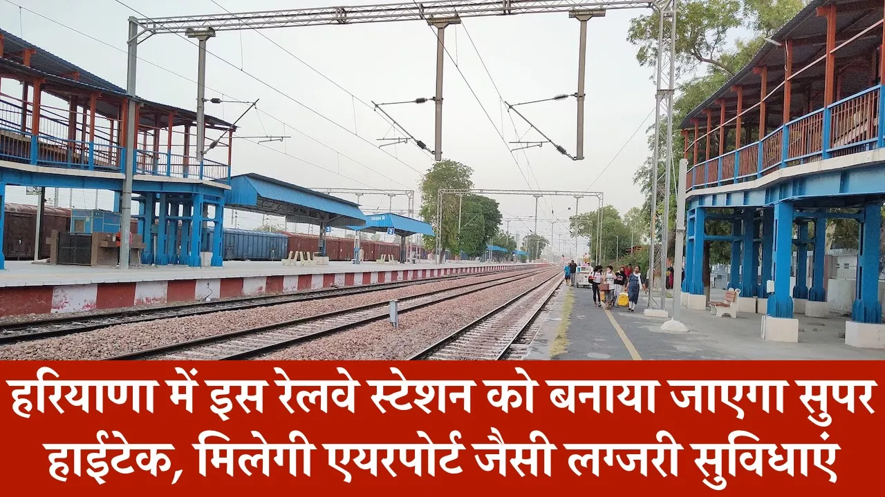 हरियाणा में इस रेलवे स्टेशन को बनाया जाएगा सुपर हाईटेक, मिलेगी एयरपोर्ट जैसी लग्जरी सुविधाएं