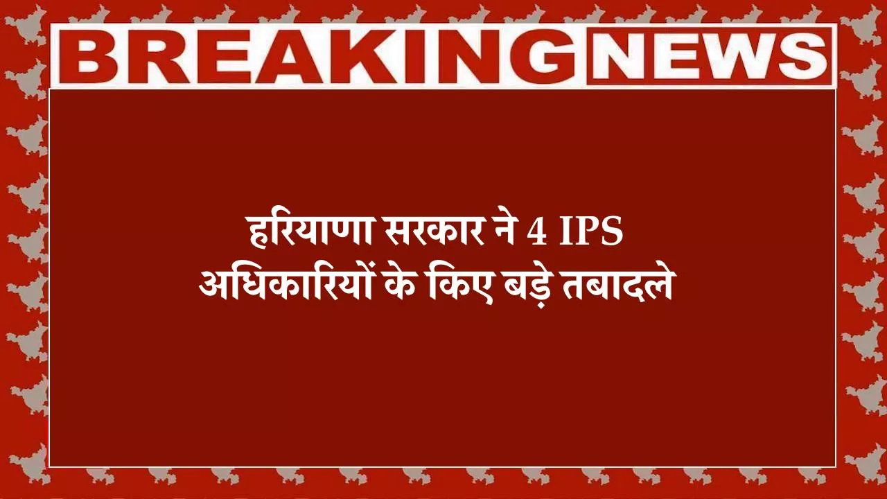 IPS Transfer, हरियाणा सरकार ने 4 IPS अधिकारियों के किए बड़े तबादले