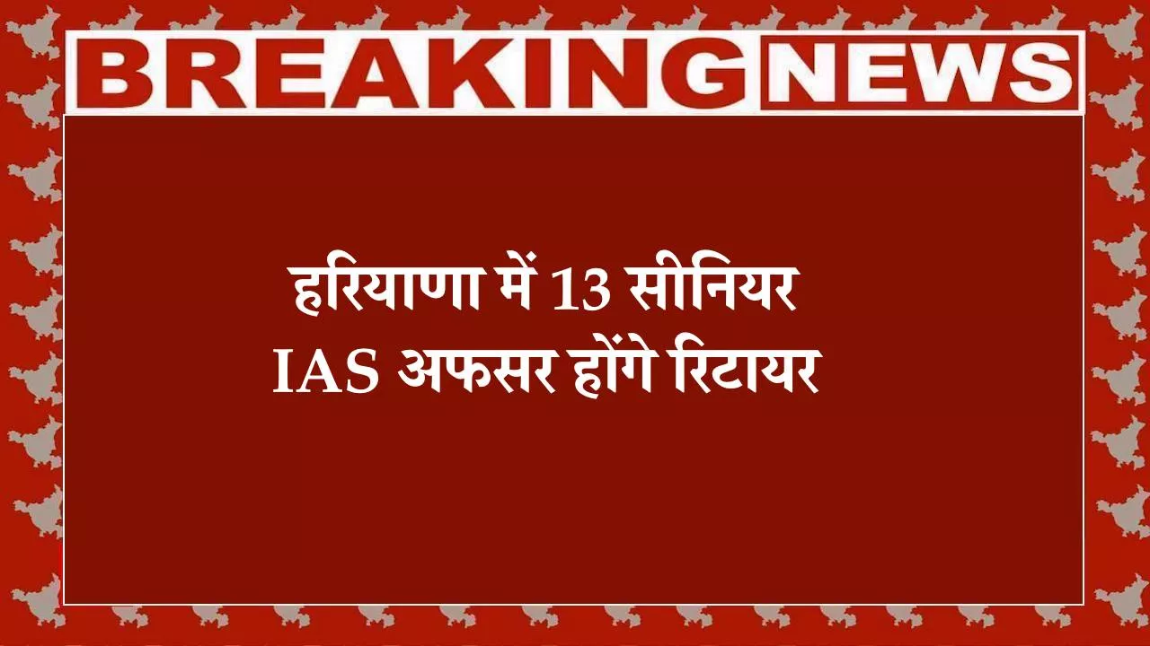 हरियाणा में 13 सीनियर IAS अफसर होंगे रिटायर