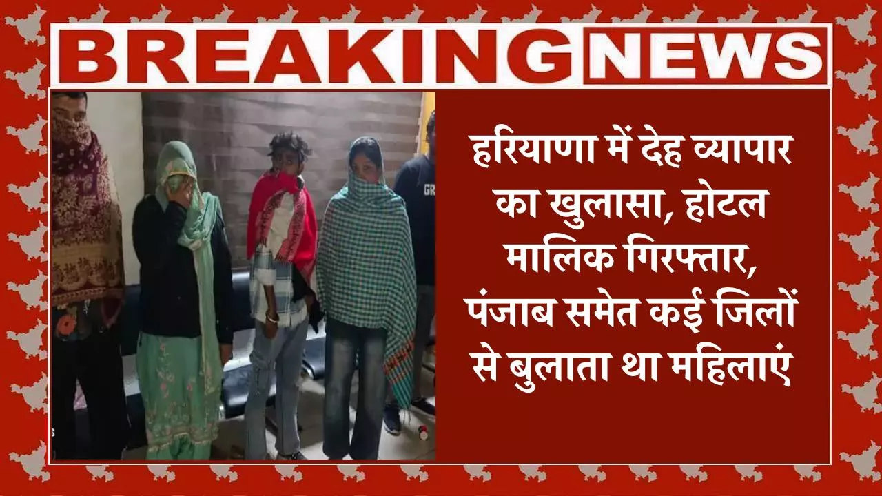 हरियाणा में देह व्यापार का खुलासा, होटल मालिक गिरफ्तार, पंजाब समेत कई जिलों से बुलाता था महिलाएं