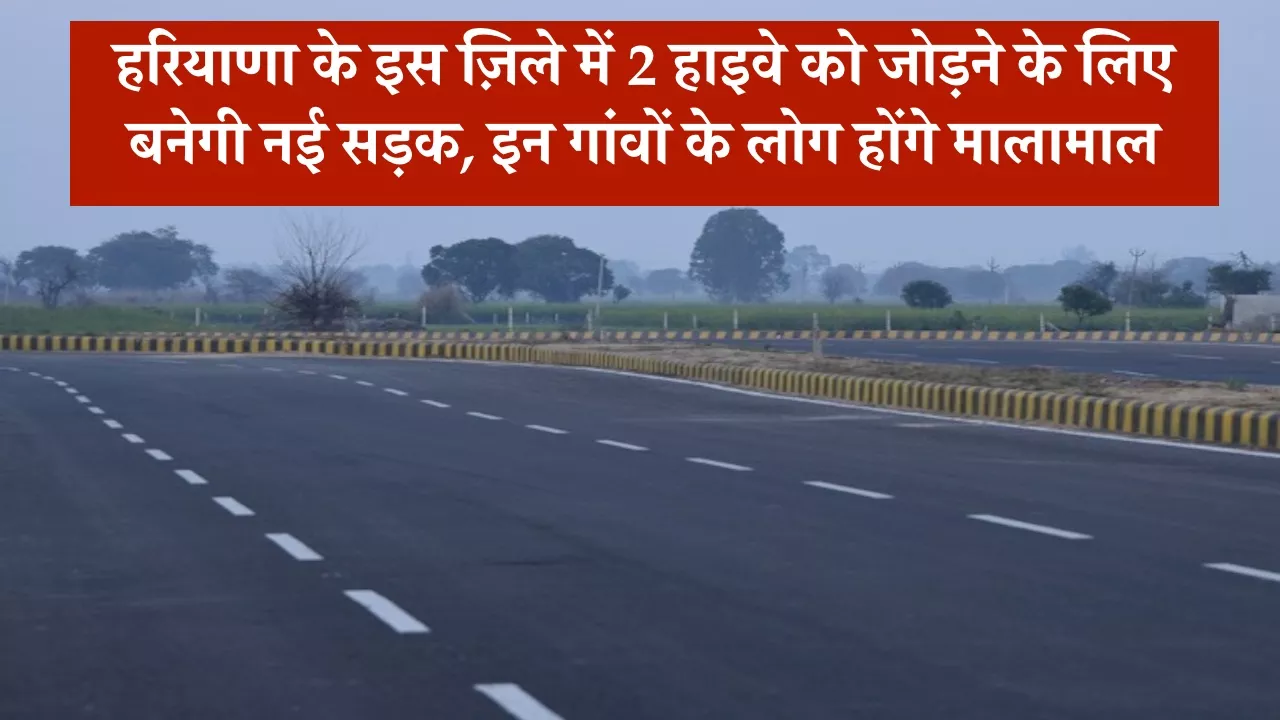 हरियाणा के इस ज़िले में 2 हाइवे को जोड़ने के लिए बनेगी नई सड़क, इन गांवों के लोग होंगे मालामाल
