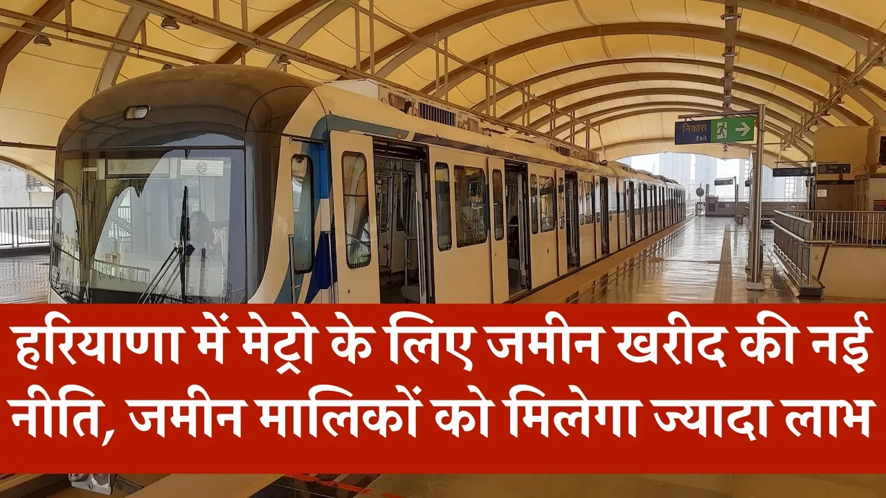 हरियाणा में मेट्रो के लिए जमीन खरीद की नई नीति, जमीन मालिकों को मिलेगा ज्यादा लाभ, मुआवजे से 25% ज्यादा मिलेगी कीमत
