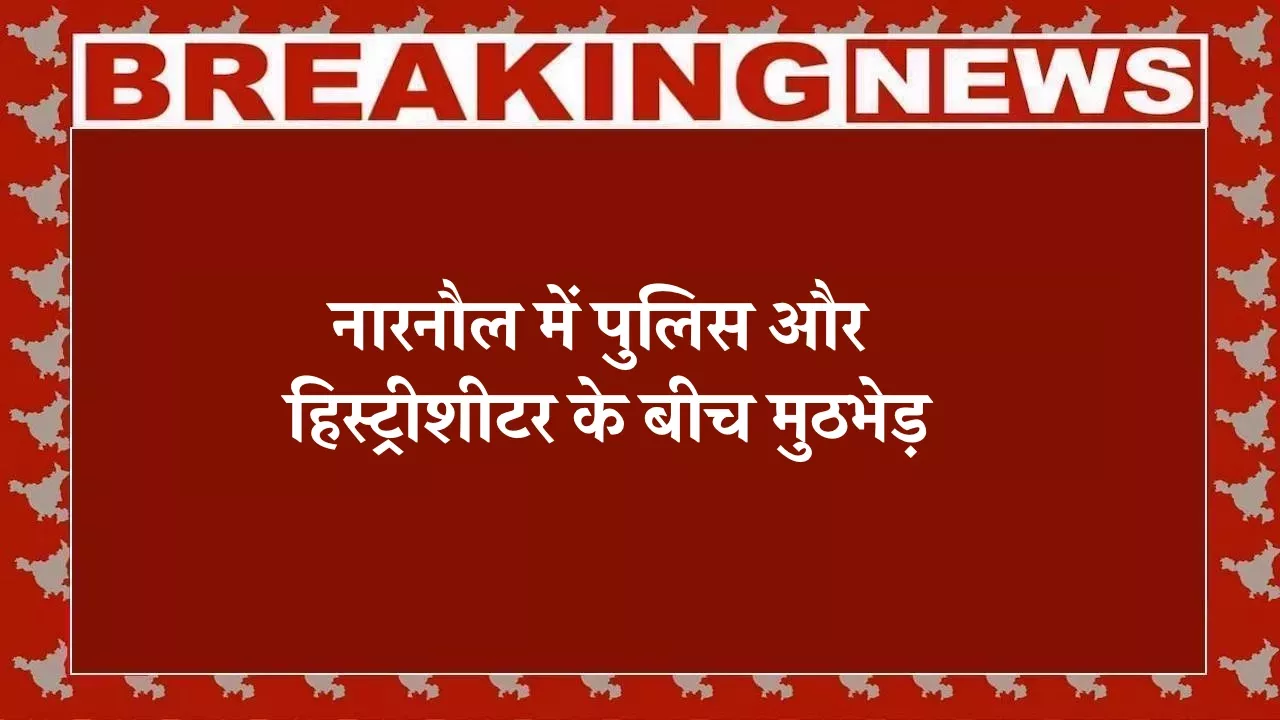 नारनौल में पुलिस और हिस्ट्रीशीटर के बीच मुठभेड़