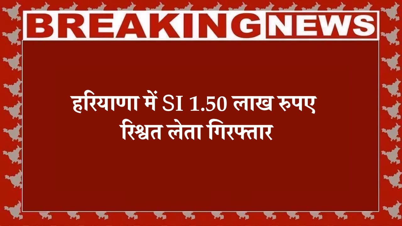 हरियाणा में 1.50 लाख की रिश्वत लेते रंगे हाथ गिरफ्तार हुआ इस थाने का SI, ACB की बड़ी कार्रवाई