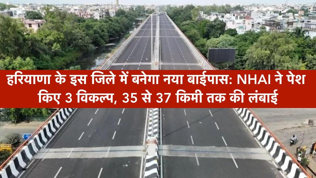 हरियाणा के इस जिले में बनेगा नया बाईपास: NHAI ने पेश किए 3 विकल्प, 35 से 37 किमी तक की लंबाई