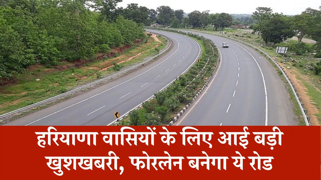 हरियाणा वासियों के लिए आई बड़ी खुशखबरी, फोरलेन बनेगा ये रोड