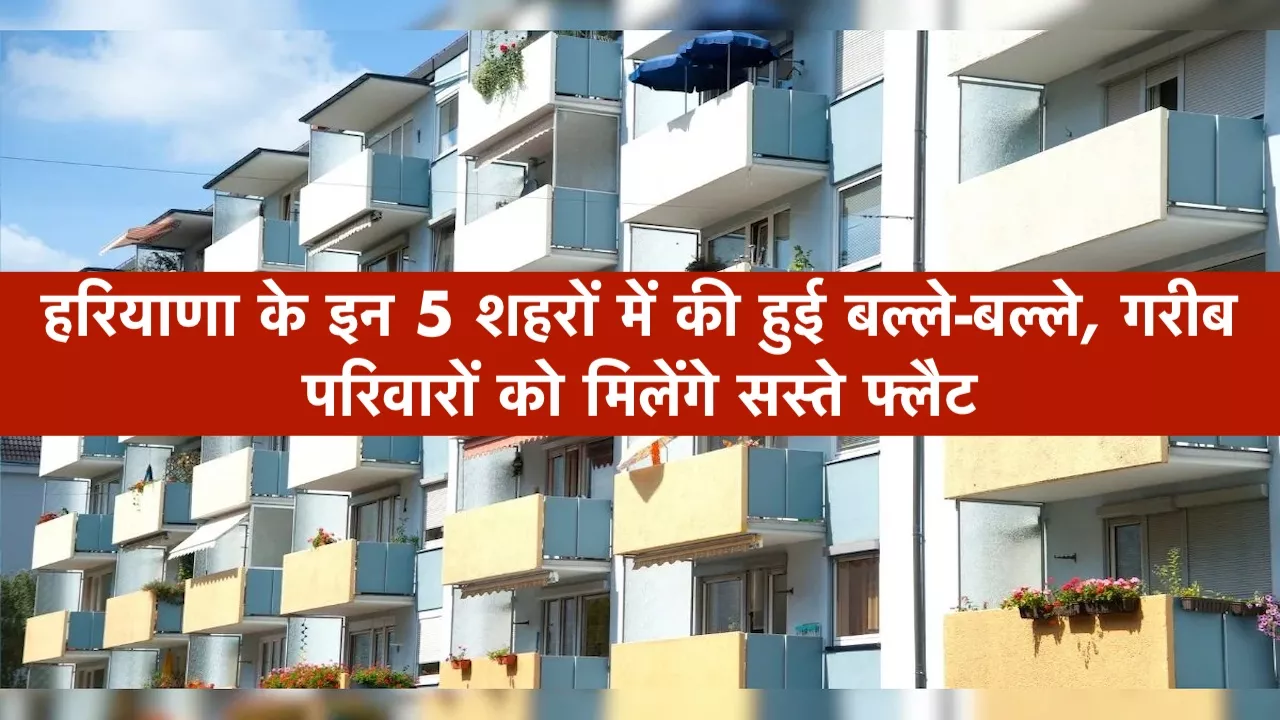 हरियाणा के इन 5 शहरों में की हुई बल्ले-बल्ले, गरीब परिवारों को मिलेंगे सस्ते फ्लैट, शुरू हुई बुकिंग