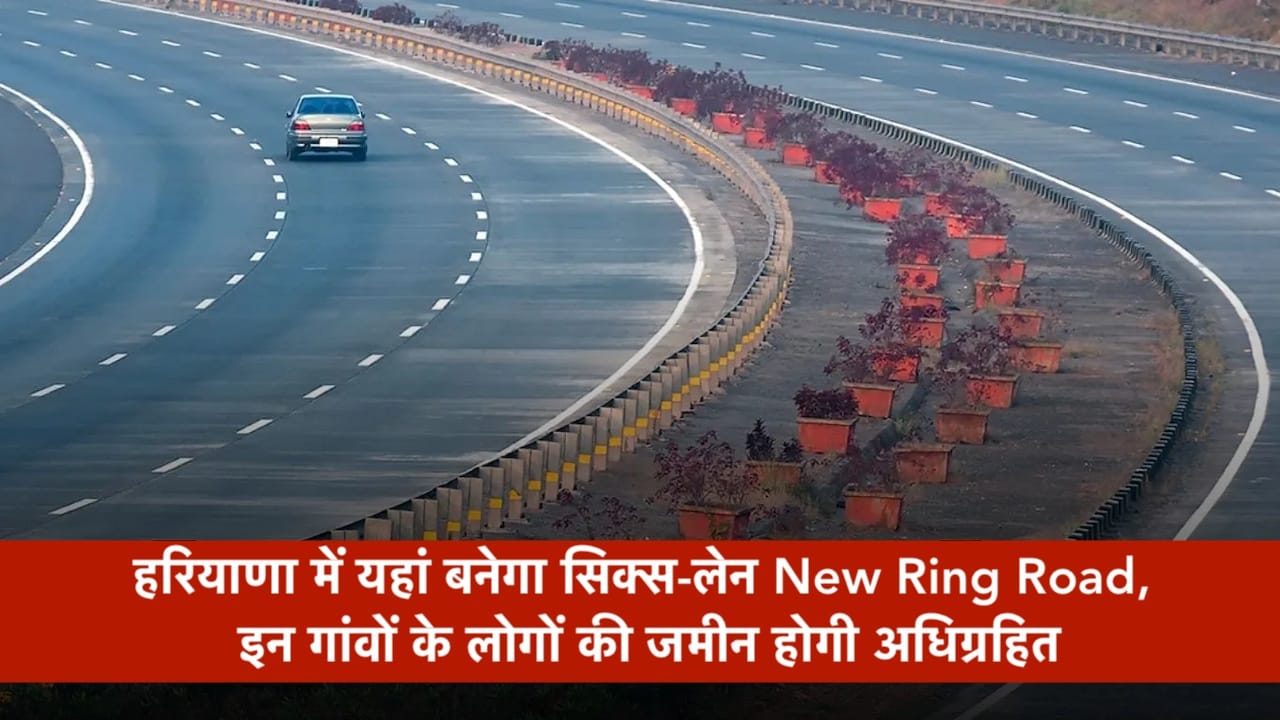 हरियाणा में यहां बनेगा सिक्स-लेन New Ring Road, इन गांवों के लोगों की जमीन होगी अधिग्रहित
