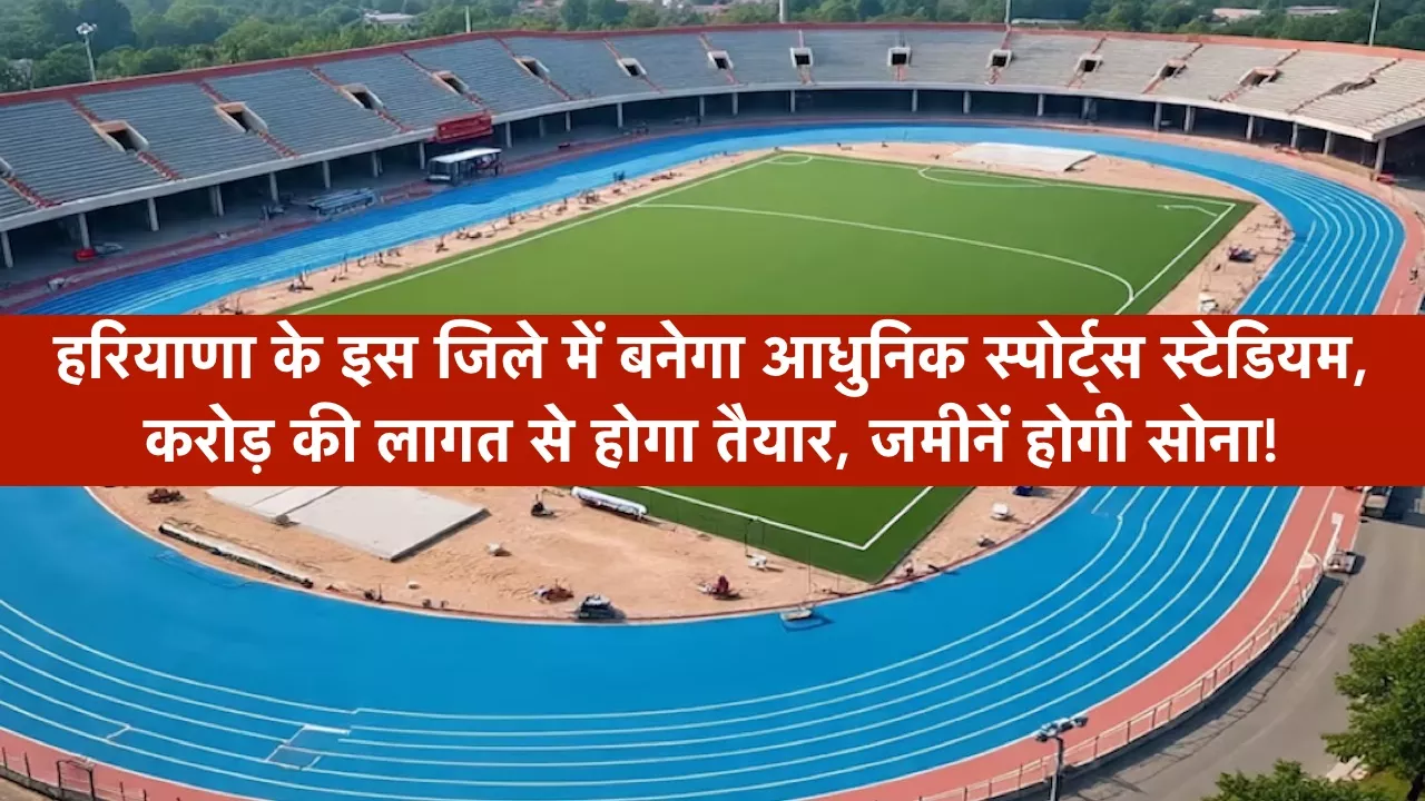 हरियाणा के इस जिले में बनेगा आधुनिक स्पोर्ट्स स्टेडियम, करोड़ की लागत से होगा तैयार, जमीनें होगी सोना!