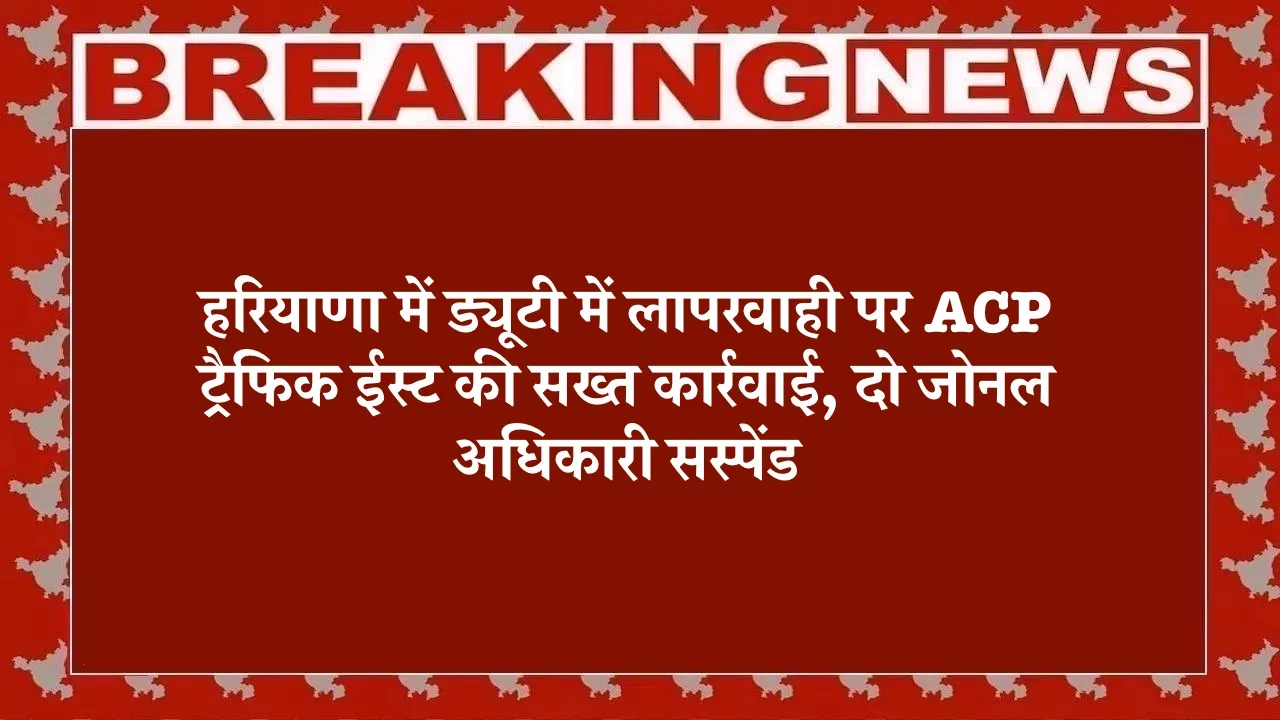 हरियाणा में ड्यूटी में लापरवाही पर ACP ट्रैफिक ईस्ट की सख्त कार्रवाई, दो जोनल अधिकारी सस्पेंड