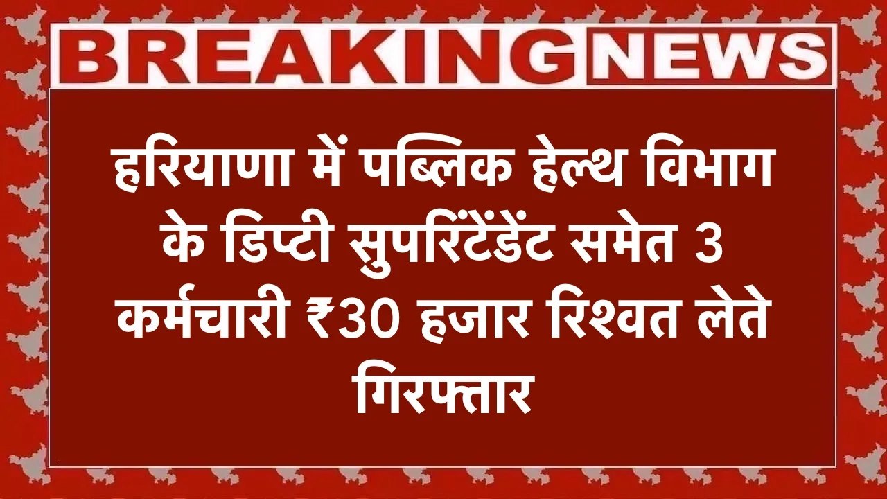 हरियाणा में ACB का बड़ा ट्रैप: पब्लिक हेल्थ विभाग के डिप्टी सुपरिंटेंडेंट समेत 3 कर्मचारी ₹30 हजार रिश्वत लेते गिरफ्तार