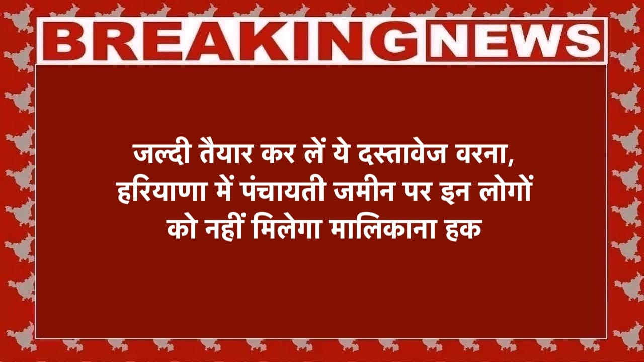 हरियाणा में पंचायती जमीन पर इन लोगों को नहीं मिलेगा मालिकाना हक, जल्दी तैयार कर लें दस्तावेज