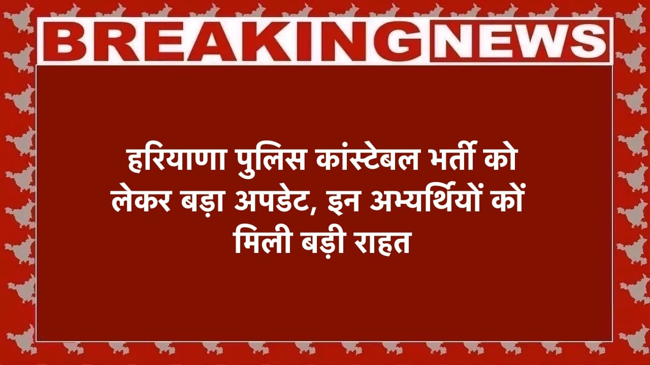 हरियाणा पुलिस कांस्टेबल भर्ती को लेकर बड़ा अपडेट, इन अभ्यर्थियों कों मिली बड़ी राहत, हिम्मत सिंह ने दी नई जानकारी