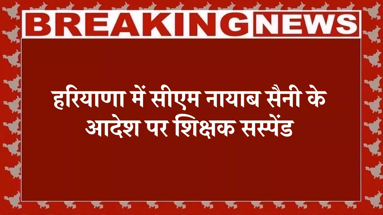 Haryana News: हरियाणा में सीएम नायाब सैनी के आदेश पर शिक्षक सस्पेंड, जानें क्या है पूरा मामला