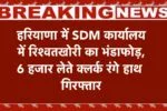 हरियाणा में SDM कार्यालय में रिश्वतखोरी का भंडाफोड़, 6 हजार लेते क्लर्क रंगे हाथ गिरफ्तार