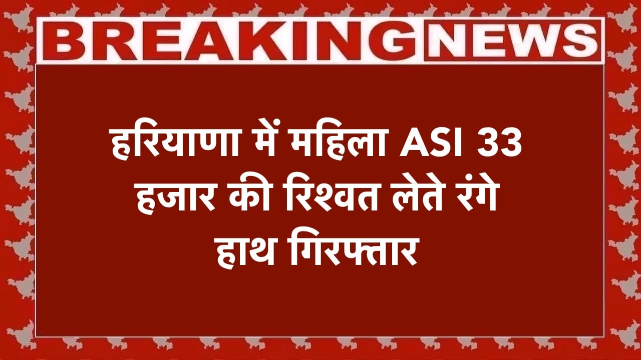 हरियाणा में महिला ASI 33 हजार की रिश्वत लेते रंगे हाथ गिरफ्तार