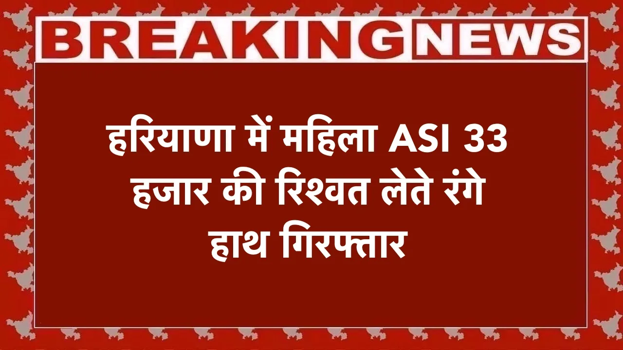 हरियाणा में महिला ASI 33 हजार की रिश्वत लेते रंगे हाथ गिरफ्तार